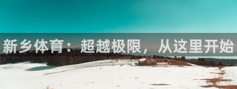 yy易游官网下载平台是正规平台吗安全吗：新乡体育：超越极限，