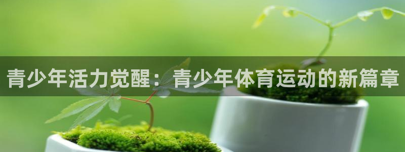 yy易游官网下载招商电话地址查询：青少年活力觉醒：青