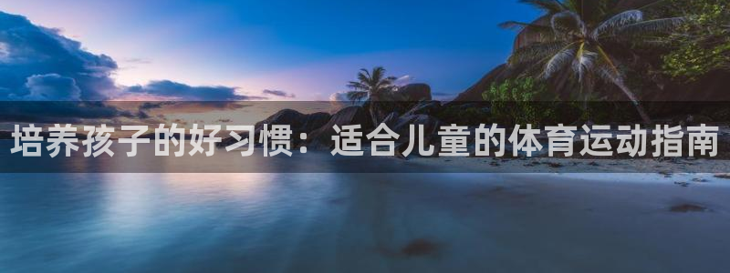 yy易游官方正版app官方：培养孩子的好习惯：适合儿童的体育